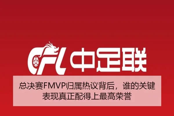 总决赛FMVP归属热议背后，谁的关键表现真正配得上最高荣誉