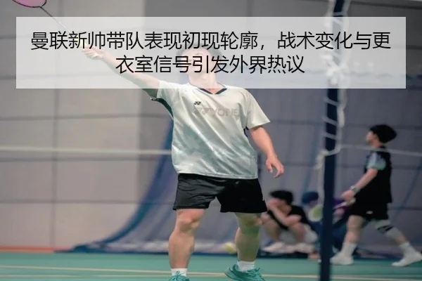 曼联新帅带队表现初现轮廓，战术变化与更衣室信号引发外界热议