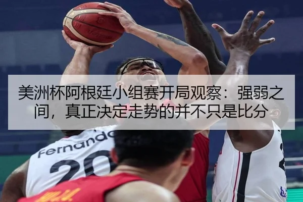 美洲杯阿根廷小组赛开局观察：强弱之间，真正决定走势的并不只是比分